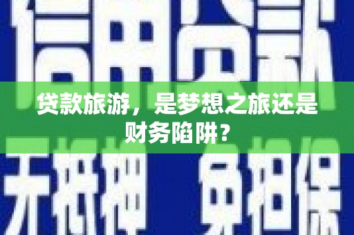 巩留贷款旅游，是梦想之旅还是财务陷阱？