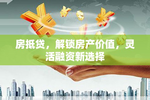 巩留房抵贷，解锁房产价值，灵活融资新选择