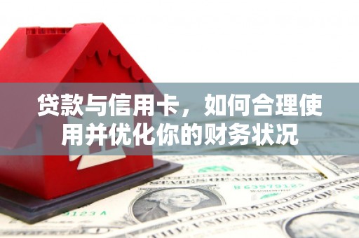 巩留贷款与信用卡，如何合理使用并优化你的财务状况