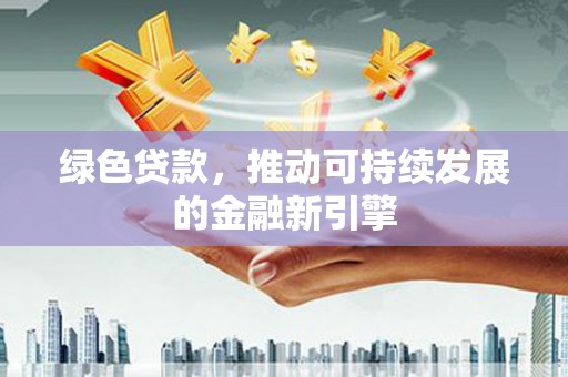 巩留绿色贷款，推动可持续发展的金融新引擎