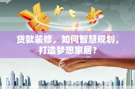 巩留贷款装修，如何智慧规划，打造梦想家居？