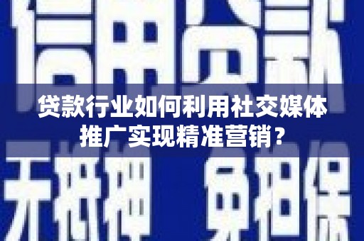 巩留贷款行业如何利用社交媒体推广实现精准营销？