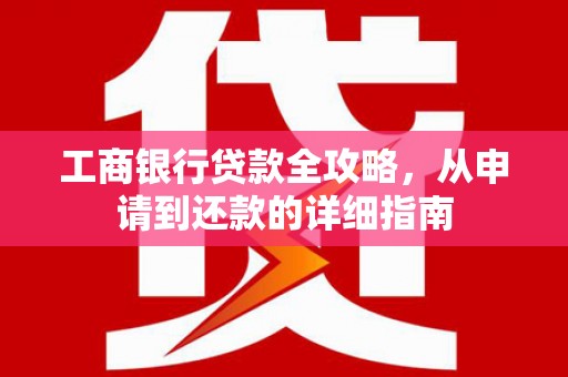 巩留工商银行贷款全攻略，从申请到还款的详细指南