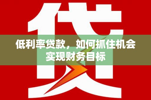 巩留低利率贷款，如何抓住机会实现财务目标