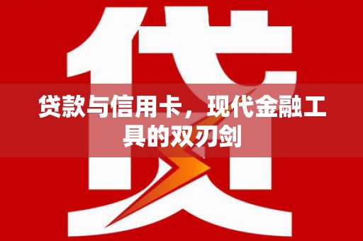 巩留贷款与信用卡，现代金融工具的双刃剑