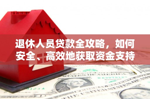 巩留退休人员贷款全攻略，如何安全、高效地获取资金支持