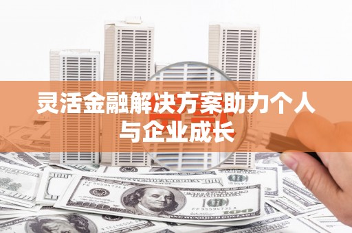巩留灵活金融解决方案助力个人与企业成长