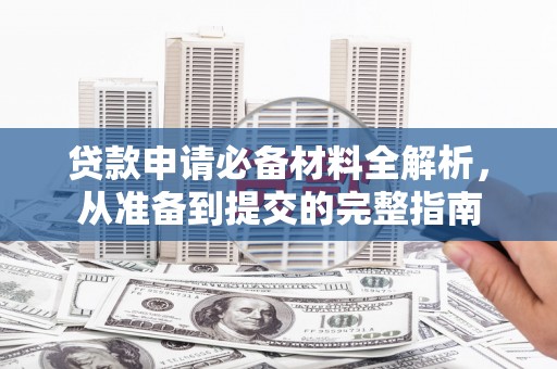 巩留贷款申请必备材料全解析，从准备到提交的完整指南