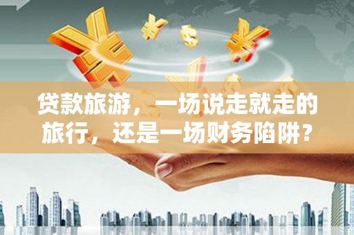巩留贷款旅游，一场说走就走的旅行，还是一场财务陷阱？