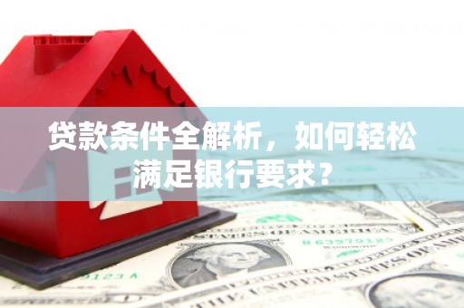 巩留贷款条件全解析，如何轻松满足银行要求？