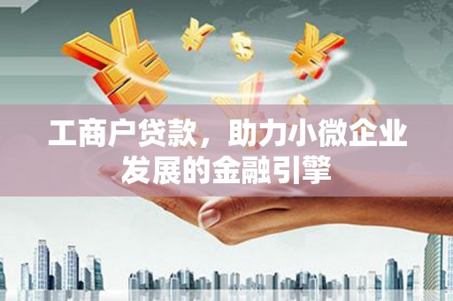 巩留工商户贷款，助力小微企业发展的金融引擎