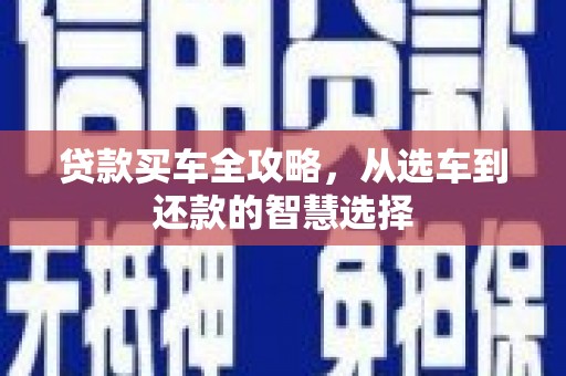 巩留贷款买车全攻略，从选车到还款的智慧选择