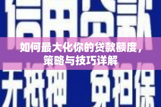 巩留如何最大化你的贷款额度，策略与技巧详解