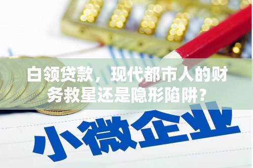 巩留白领贷款，现代都市人的财务救星还是隐形陷阱？