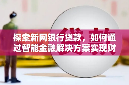 巩留探索新网银行贷款，如何通过智能金融解决方案实现财富增长