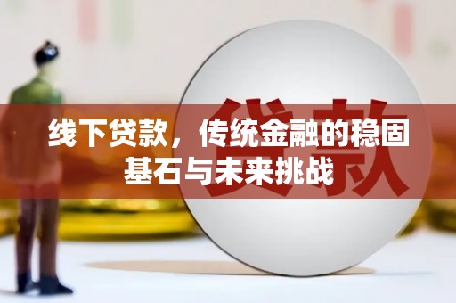 巩留线下贷款，传统金融的稳固基石与未来挑战