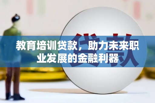 巩留教育培训贷款，助力未来职业发展的金融利器