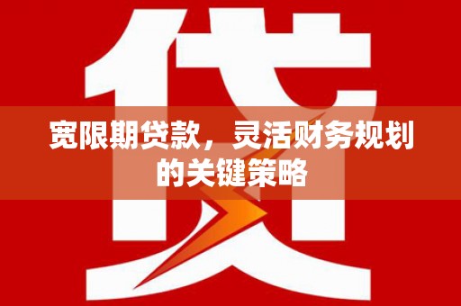 巩留宽限期贷款，灵活财务规划的关键策略
