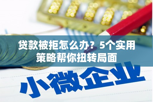 巩留贷款被拒怎么办？5个实用策略帮你扭转局面