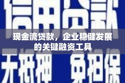 巩留现金流贷款，企业稳健发展的关键融资工具