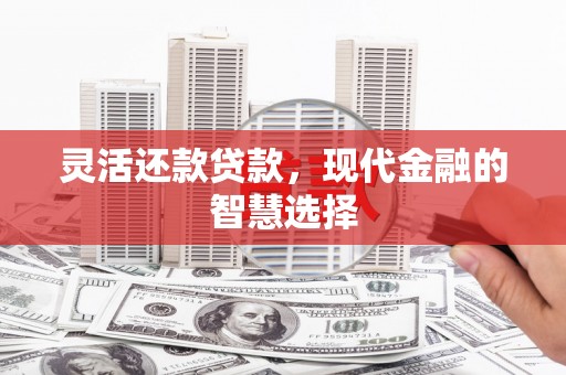 巩留灵活还款贷款，现代金融的智慧选择