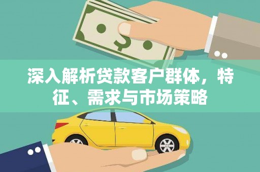 巩留深入解析贷款客户群体，特征、需求与市场策略