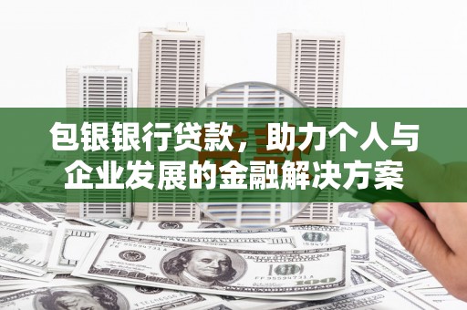 巩留包银银行贷款，助力个人与企业发展的金融解决方案