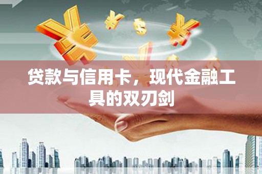 巩留贷款与信用卡，现代金融工具的双刃剑