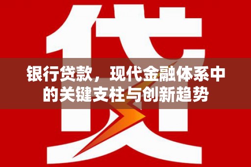 巩留银行贷款，现代金融体系中的关键支柱与创新趋势