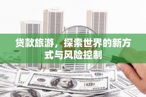 巩留贷款旅游，探索世界的新方式与风险控制