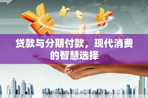 巩留贷款与分期付款，现代消费的智慧选择