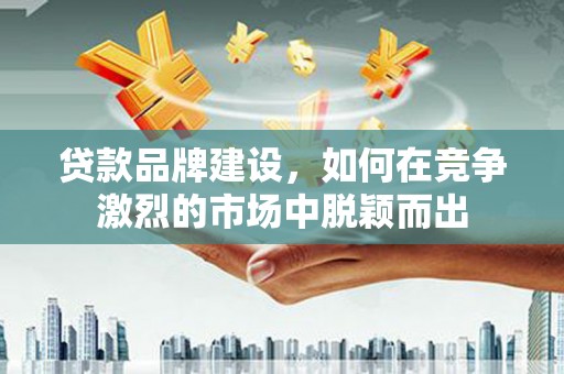 巩留贷款品牌建设，如何在竞争激烈的市场中脱颖而出