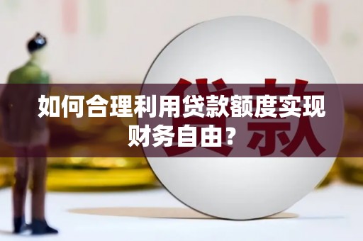 巩留如何合理利用贷款额度实现财务自由？