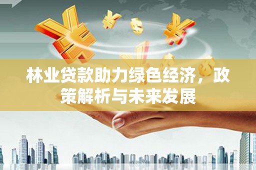 巩留林业贷款助力绿色经济，政策解析与未来发展