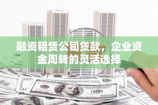 巩留融资租赁公司贷款，企业资金周转的灵活选择