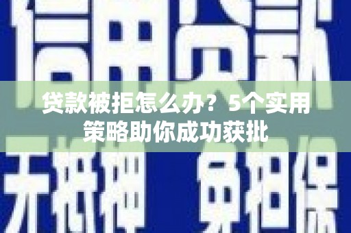 巩留贷款被拒怎么办？5个实用策略助你成功获批