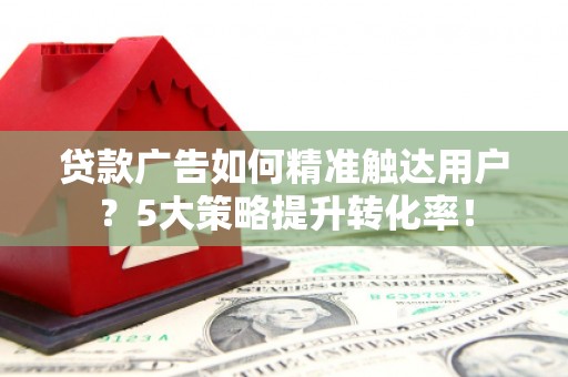 巩留贷款广告如何精准触达用户？5大策略提升转化率！