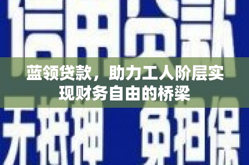 巩留蓝领贷款，助力工人阶层实现财务自由的桥梁