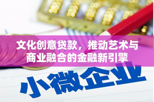 巩留文化创意贷款，推动艺术与商业融合的金融新引擎