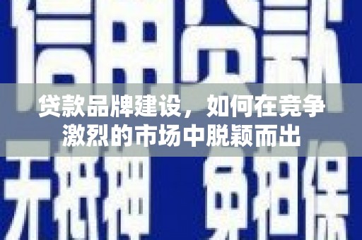巩留贷款品牌建设，如何在竞争激烈的市场中脱颖而出