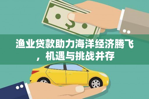 巩留渔业贷款助力海洋经济腾飞，机遇与挑战并存
