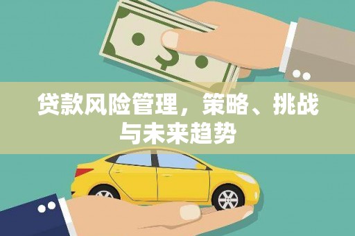 巩留贷款风险管理，策略、挑战与未来趋势