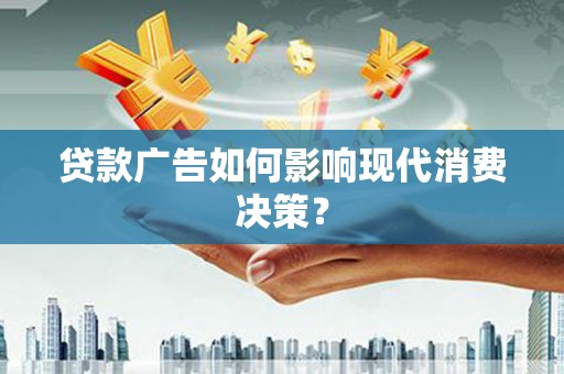 巩留贷款广告如何影响现代消费决策？