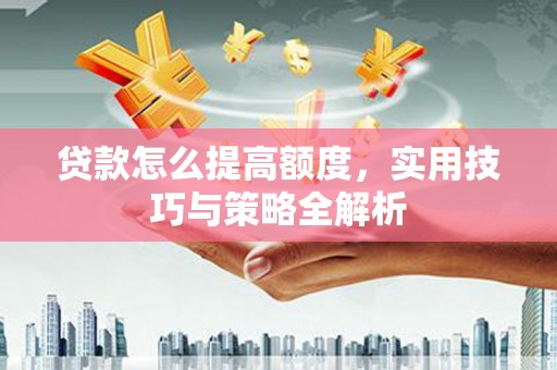 巩留贷款怎么提高额度，实用技巧与策略全解析