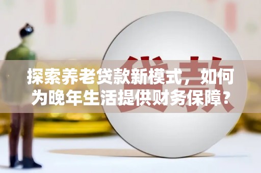 巩留探索养老贷款新模式，如何为晚年生活提供财务保障？