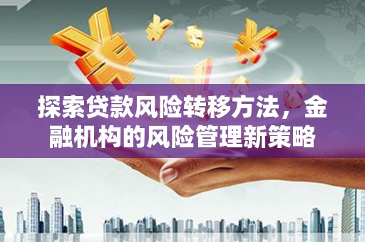巩留探索贷款风险转移方法，金融机构的风险管理新策略