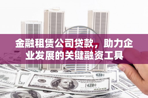 巩留金融租赁公司贷款，助力企业发展的关键融资工具
