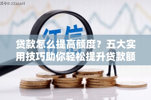 巩留贷款怎么提高额度？五大实用技巧助你轻松提升贷款额度