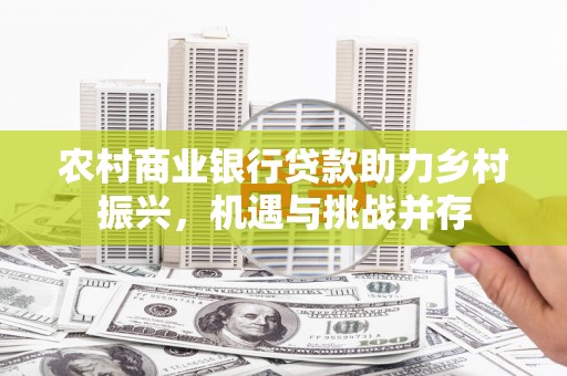 巩留农村商业银行贷款助力乡村振兴，机遇与挑战并存