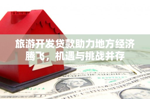 巩留旅游开发贷款助力地方经济腾飞，机遇与挑战并存